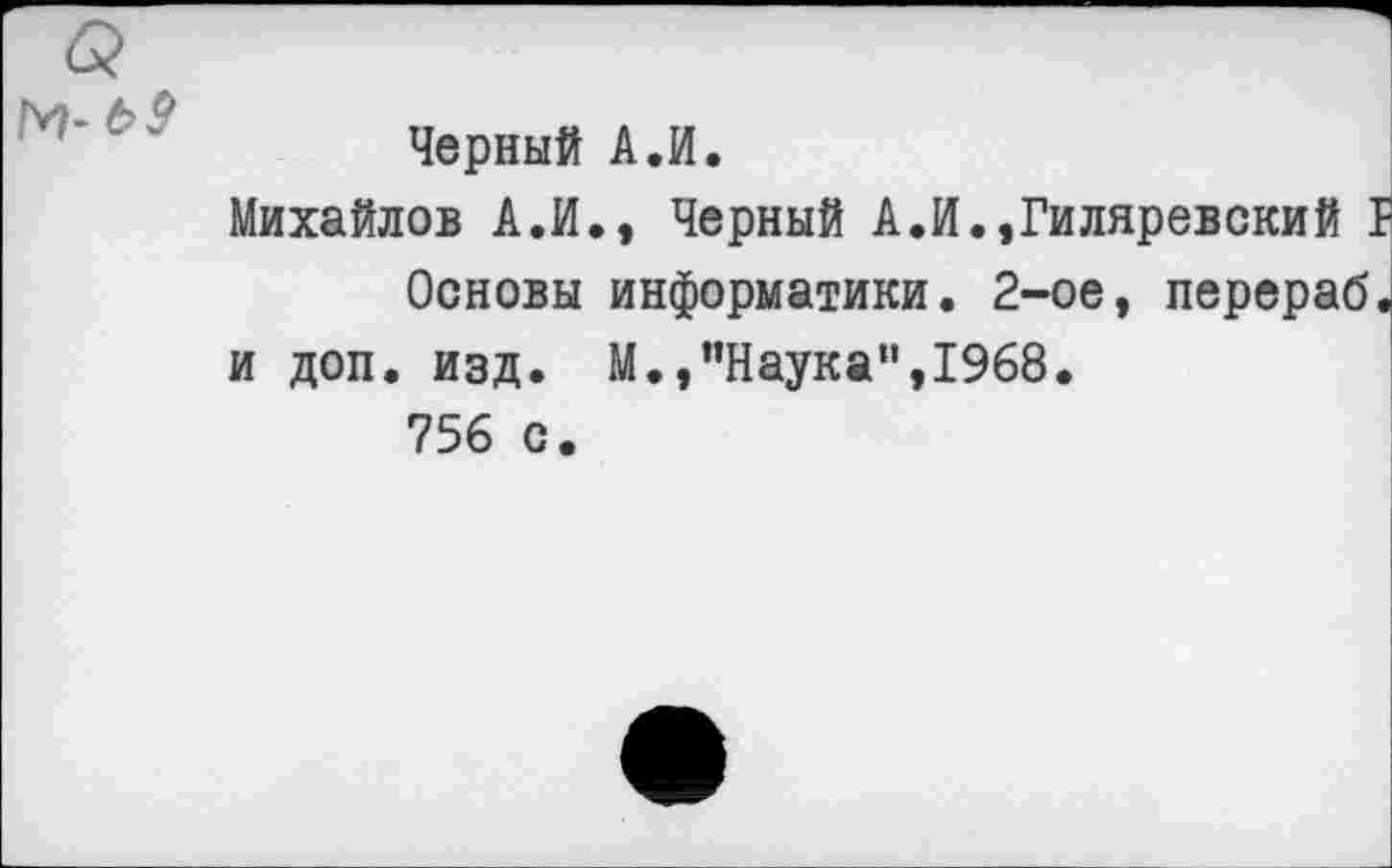 ﻿
Черный А.И.
Михайлов А.И., Черный А.И.,Гиляревский Г Основы информатики. 2-ое, перераб. и доп. изд. М.,’’Наука”, 1968. 756 с.